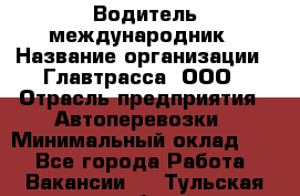 Водитель-международник › Название организации ­ Главтрасса, ООО › Отрасль предприятия ­ Автоперевозки › Минимальный оклад ­ 1 - Все города Работа » Вакансии   . Тульская обл.